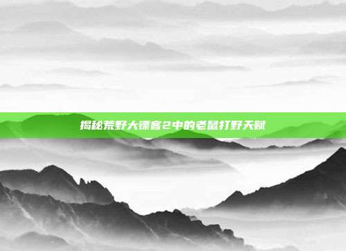 揭秘荒野大镖客2中的老鼠打野天赋-第1张图片-速奇网 揭秘荒野大镖客2中的老鼠打野天赋-第1张图片-速奇网