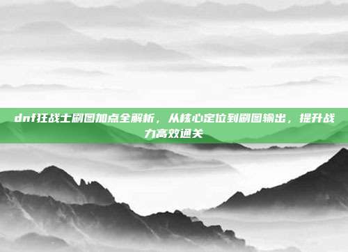 dnf狂战士刷图加点全解析,从核心定位到刷图输出,提升战力高效通关-第1张图片-速奇网 dnf狂战士刷图加点全解析,从核心定位到刷图输出,提升战力高效通关-第1张图片-速奇网