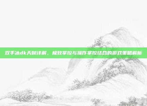 双手冰dk天赋详解,极致掌控与操作掌控结合的游戏策略解析-第1张图片-速奇网 双手冰dk天赋详解,极致掌控与操作掌控结合的游戏策略解析-第1张图片-速奇网