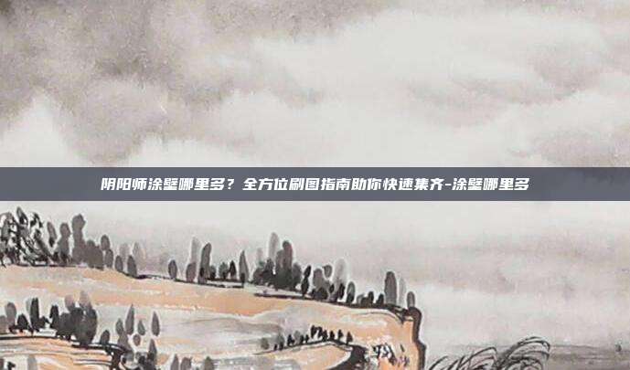 阴阳师涂壁哪里多？全方位刷图指南助你快速集齐-涂壁哪里多-第1张图片-速奇网