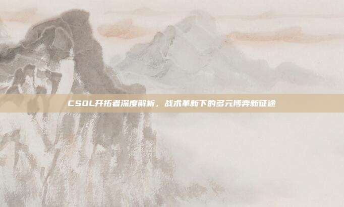 CSOL开拓者深度解析，战术革新下的多元博弈新征途-第1张图片-速奇网