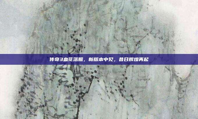 传奇3血花落照,新版本中见,昔日辉煌再起-第1张图片-速奇网 传奇3血花落照,新版本中见,昔日辉煌再起-第1张图片-速奇网