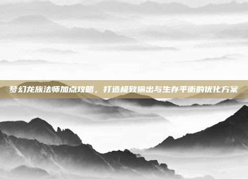 梦幻龙族法师加点攻略,打造极致输出与生存平衡的优化方案-第1张图片-速奇网 梦幻龙族法师加点攻略,打造极致输出与生存平衡的优化方案-第1张图片-速奇网