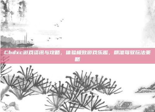 Chdxc游戏资讯与攻略,体验极致游戏乐趣,精准驾驭玩法策略-第1张图片-速奇网 Chdxc游戏资讯与攻略,体验极致游戏乐趣,精准驾驭玩法策略-第1张图片-速奇网
