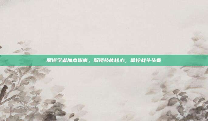 魔道学者加点指南，解锁技能核心，掌控战斗节奏-第1张图片-速奇网