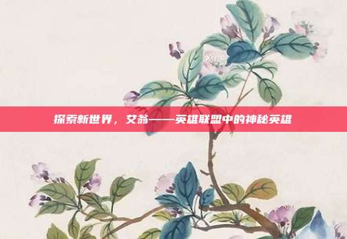 探索新世界,艾翁——英雄联盟中的神秘英雄-第1张图片-速奇网 探索新世界,艾翁——英雄联盟中的神秘英雄-第1张图片-速奇网