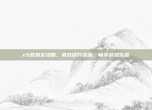 x5签到全攻略,高效提升资源,畅享游戏乐趣-第1张图片-速奇网 x5签到全攻略,高效提升资源,畅享游戏乐趣-第1张图片-速奇网