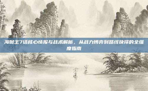 海贼王7话核心情报与战术解析，从战力博弈到路线抉择的全维度指南-第1张图片-速奇网