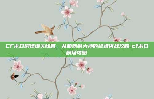 CF末日剧场通关秘籍，从萌新到大神的终极挑战攻略-cf末日剧场攻略-第1张图片-速奇网