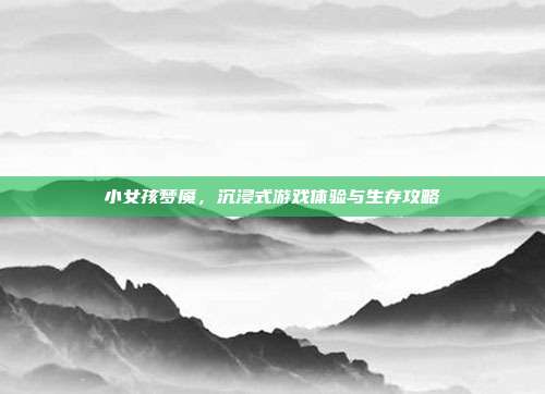 小女孩梦魇，沉浸式游戏体验与生存攻略-第1张图片-速奇网