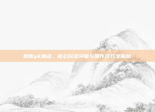 刺客pk加点,核心玩法突破与操作技巧全解析-第1张图片-速奇网 刺客pk加点,核心玩法突破与操作技巧全解析-第1张图片-速奇网