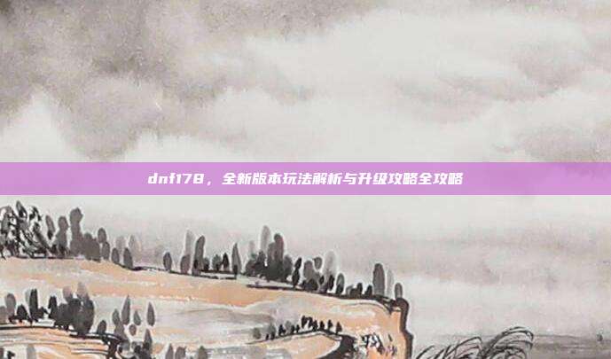 dnf178,全新版本玩法解析与升级攻略全攻略-第1张图片-速奇网 dnf178,全新版本玩法解析与升级攻略全攻略-第1张图片-速奇网