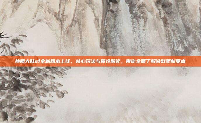 神魔大陆sf全新版本上线，核心玩法与属性解读，带你全面了解游戏更新要点-第1张图片-速奇网