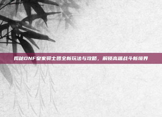 揭秘DNF皇家骑士团全新玩法与攻略,解锁高端战斗新境界-第1张图片-速奇网 揭秘DNF皇家骑士团全新玩法与攻略,解锁高端战斗新境界-第1张图片-速奇网