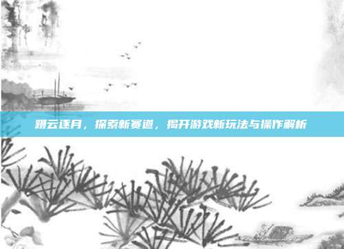 蹑云逐月，探索新赛道，揭开游戏新玩法与操作解析-第1张图片-速奇网