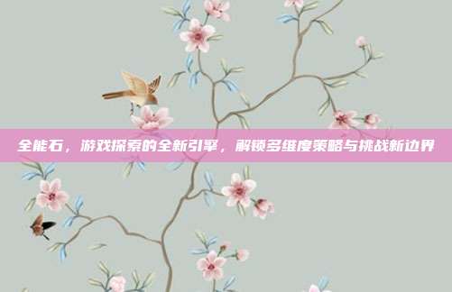 全能石，游戏探索的全新引擎，解锁多维度策略与挑战新边界-第1张图片-速奇网