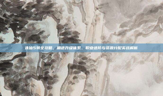 诛仙5转全攻略,角色升级体系、职业进阶与资源分配实战解析-第1张图片-速奇网 诛仙5转全攻略,角色升级体系、职业进阶与资源分配实战解析-第1张图片-速奇网