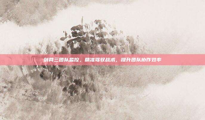 剑网三团队监控,精准驾驭战术,提升团队协作效率-第1张图片-速奇网 剑网三团队监控,精准驾驭战术,提升团队协作效率-第1张图片-速奇网