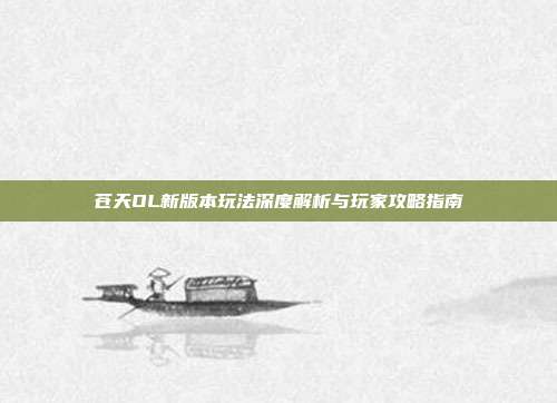 苍天OL新版本玩法深度解析与玩家攻略指南-第1张图片-速奇网