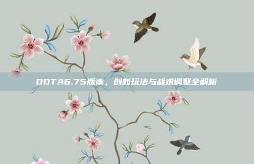 DOTA6.75版本,创新玩法与战术调整全解析-第1张图片-速奇网 DOTA6.75版本,创新玩法与战术调整全解析-第1张图片-速奇网