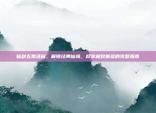仙剑五激活码,解锁经典仙境,尽享极致体验的完整指南-第1张图片-速奇网 仙剑五激活码,解锁经典仙境,尽享极致体验的完整指南-第1张图片-速奇网