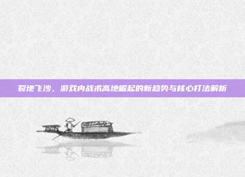 裂地飞沙,游戏内战术高地崛起的新趋势与核心打法解析-第1张图片-速奇网 裂地飞沙,游戏内战术高地崛起的新趋势与核心打法解析-第1张图片-速奇网