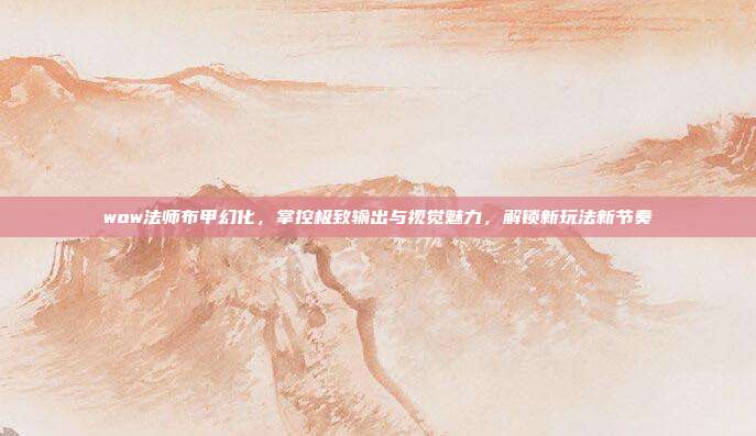 wow法师布甲幻化,掌控极致输出与视觉魅力,解锁新玩法新节奏-第1张图片-速奇网 wow法师布甲幻化,掌控极致输出与视觉魅力,解锁新玩法新节奏-第1张图片-速奇网