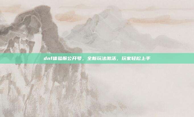 dnf体验服公开号,全新玩法激活,玩家轻松上手-第1张图片-速奇网 dnf体验服公开号,全新玩法激活,玩家轻松上手-第1张图片-速奇网