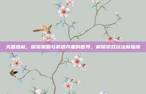 天国森林,探索策略与机遇并重的世界,解锁游戏玩法新指南-第1张图片-速奇网 天国森林,探索策略与机遇并重的世界,解锁游戏玩法新指南-第1张图片-速奇网