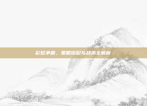 彩虹争霸,策略搭配与战术全解析-第1张图片-速奇网 彩虹争霸,策略搭配与战术全解析-第1张图片-速奇网