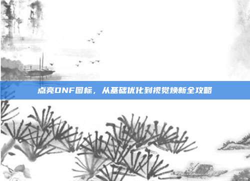 点亮DNF图标,从基础优化到视觉焕新全攻略-第1张图片-速奇网 点亮DNF图标,从基础优化到视觉焕新全攻略-第1张图片-速奇网