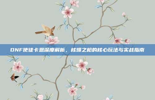 DNF使徒卡恩深度解析，核爆之枪的核心玩法与实战指南-第1张图片-速奇网