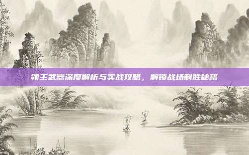领主武器深度解析与实战攻略,解锁战场制胜秘籍-第1张图片-速奇网 领主武器深度解析与实战攻略,解锁战场制胜秘籍-第1张图片-速奇网