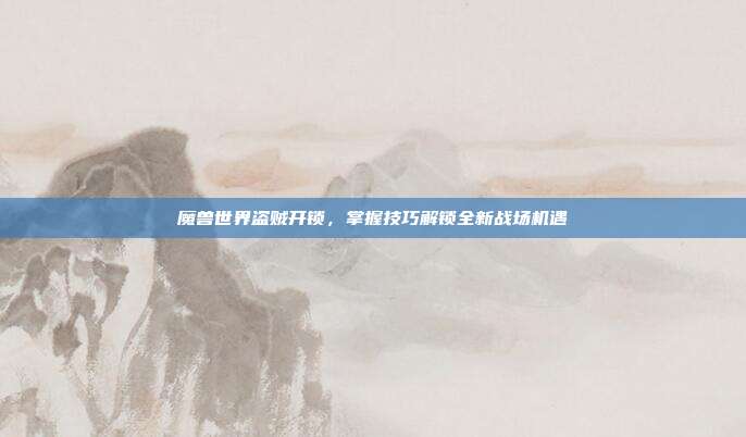 魔兽世界盗贼开锁,掌握技巧解锁全新战场机遇-第1张图片-速奇网 魔兽世界盗贼开锁,掌握技巧解锁全新战场机遇-第1张图片-速奇网