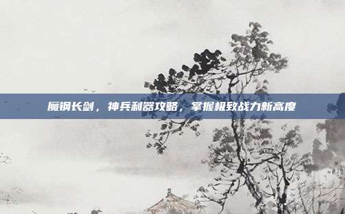 魔钢长剑,神兵利器攻略,掌握极致战力新高度-第1张图片-速奇网 魔钢长剑,神兵利器攻略,掌握极致战力新高度-第1张图片-速奇网