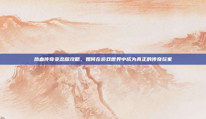热血传奇变态版攻略，如何在游戏世界中成为真正的传奇玩家-第1张图片-速奇网