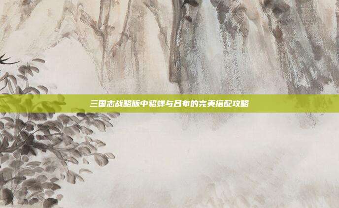 三国志战略版中貂蝉与吕布的完美搭配攻略-第1张图片-速奇网 三国志战略版中貂蝉与吕布的完美搭配攻略-第1张图片-速奇网