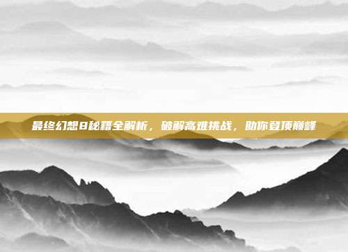 最终幻想8秘籍全解析,破解高难挑战,助你登顶巅峰-第1张图片-速奇网 最终幻想8秘籍全解析,破解高难挑战,助你登顶巅峰-第1张图片-速奇网