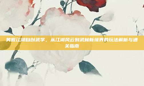 笑傲江湖自创武学,从江湖风云到武林新境界的玩法解析与通关指南-第1张图片-速奇网 笑傲江湖自创武学,从江湖风云到武林新境界的玩法解析与通关指南-第1张图片-速奇网