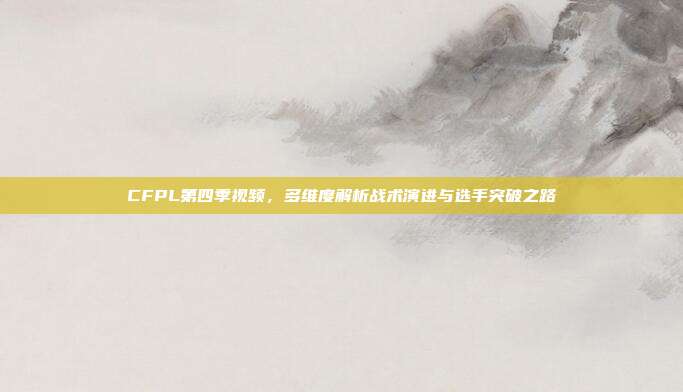 CFPL第四季视频，多维度解析战术演进与选手突破之路-第1张图片-速奇网