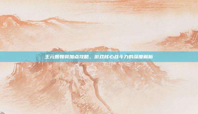 王元姬魏骑加点攻略,游戏核心战斗力的深度解析-第1张图片-速奇网 王元姬魏骑加点攻略,游戏核心战斗力的深度解析-第1张图片-速奇网