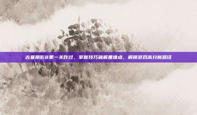 古墓丽影8第一关咋过,掌握技巧破解重难点,解锁游戏高分新路径-第1张图片-速奇网 古墓丽影8第一关咋过,掌握技巧破解重难点,解锁游戏高分新路径-第1张图片-速奇网