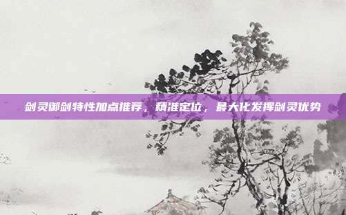 剑灵御剑特性加点推荐,精准定位,最大化发挥剑灵优势-第1张图片-速奇网 剑灵御剑特性加点推荐,精准定位,最大化发挥剑灵优势-第1张图片-速奇网