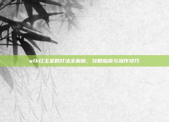 wlk红玉圣殿打法全解析,攻略指南与操作技巧-第1张图片-速奇网 wlk红玉圣殿打法全解析,攻略指南与操作技巧-第1张图片-速奇网