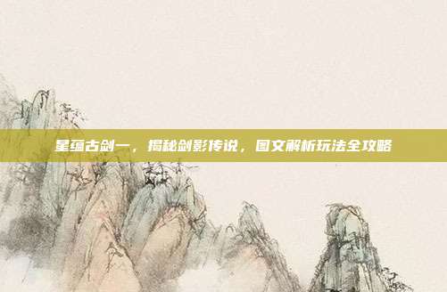 星蕴古剑一,揭秘剑影传说,图文解析玩法全攻略-第1张图片-速奇网 星蕴古剑一,揭秘剑影传说,图文解析玩法全攻略-第1张图片-速奇网