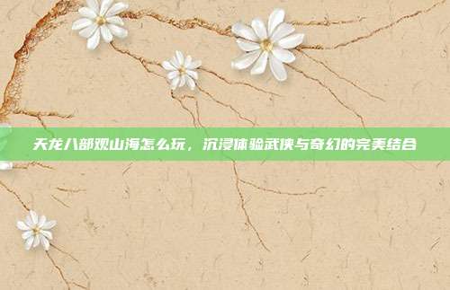 天龙八部观山海怎么玩,沉浸体验武侠与奇幻的完美结合-第1张图片-速奇网 天龙八部观山海怎么玩,沉浸体验武侠与奇幻的完美结合-第1张图片-速奇网