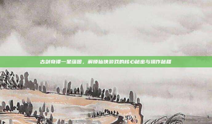 古剑奇谭一星蕴图，解锁仙侠游戏的核心秘密与操作秘籍-第1张图片-速奇网