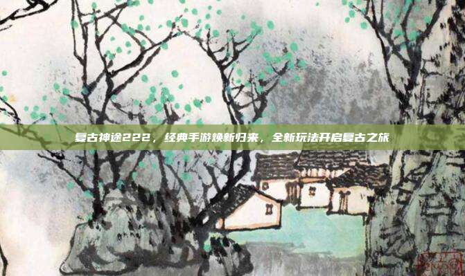 复古神途222,经典手游焕新归来,全新玩法开启复古之旅-第1张图片-速奇网 复古神途222,经典手游焕新归来,全新玩法开启复古之旅-第1张图片-速奇网