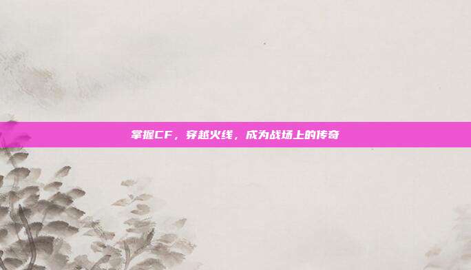 掌握CF,穿越火线,成为战场上的传奇-第1张图片-速奇网 掌握CF,穿越火线,成为战场上的传奇-第1张图片-速奇网