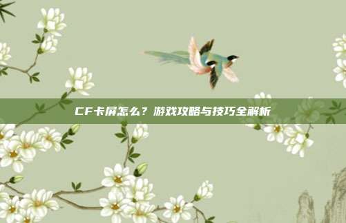 CF卡屏怎么?游戏攻略与技巧全解析-第1张图片-速奇网 CF卡屏怎么?游戏攻略与技巧全解析-第1张图片-速奇网